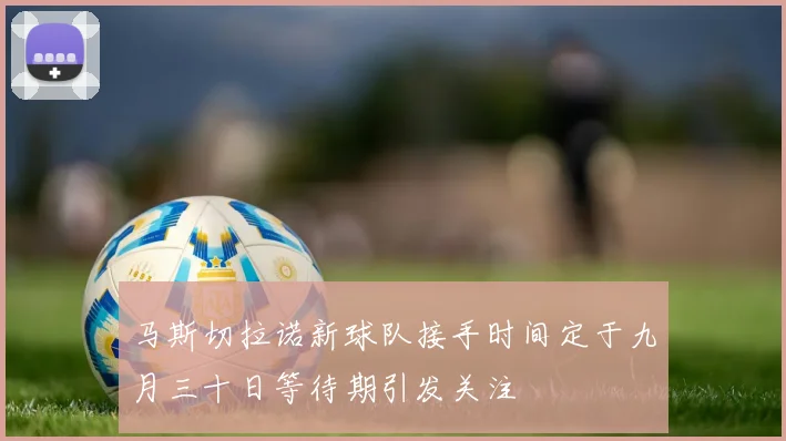 马斯切拉诺新球队接手时间定于九月三十日等待期引发关注
