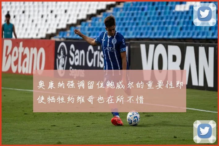 奥康纳强调留住鲍威尔的重要性即使牺牲约维奇也在所不惜