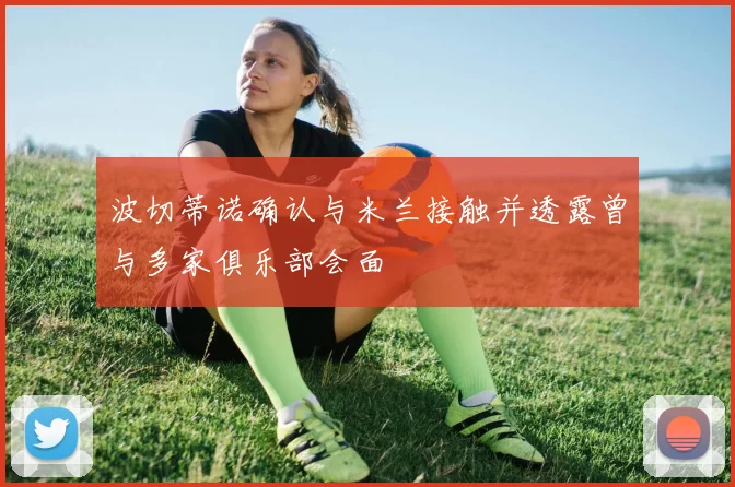 波切蒂诺确认与米兰接触并透露曾与多家俱乐部会面