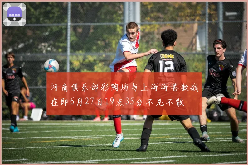 河南俱乐部彩陶坊与上海海港激战在即6月27日19点35分不见不散