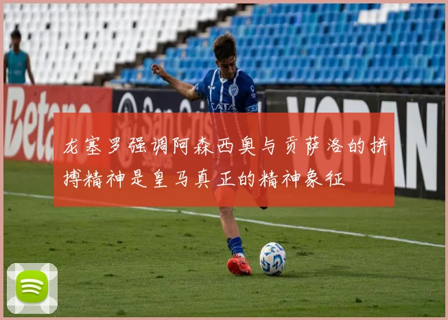 龙塞罗强调阿森西奥与贡萨洛的拼搏精神是皇马真正的精神象征