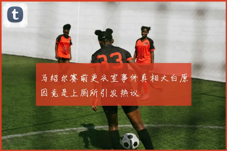 马绍尔赛前更衣室事件真相大白原因竟是上厕所引发热议