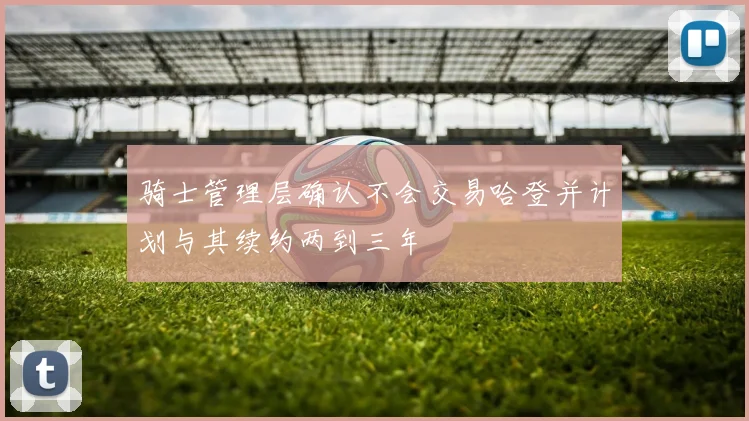 骑士管理层确认不会交易哈登并计划与其续约两到三年