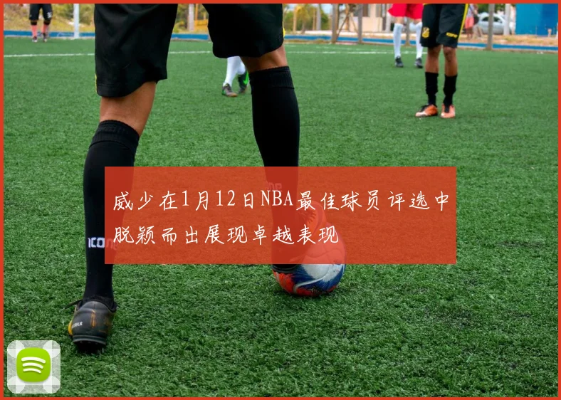 威少在1月12日NBA最佳球员评选中脱颖而出展现卓越表现