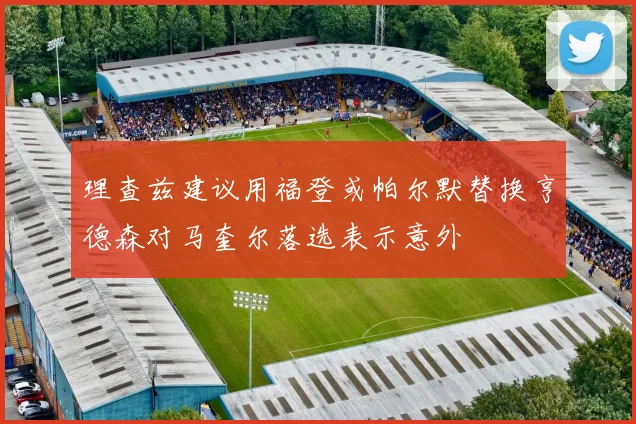 理查兹建议用福登或帕尔默替换亨德森对马奎尔落选表示意外
