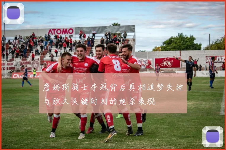 詹姆斯骑士夺冠背后真相追梦失控与欧文关键时刻的绝杀表现