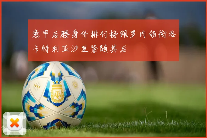 意甲后腰身价排行榜佩罗内领衔洛卡特利亚沙里紧随其后