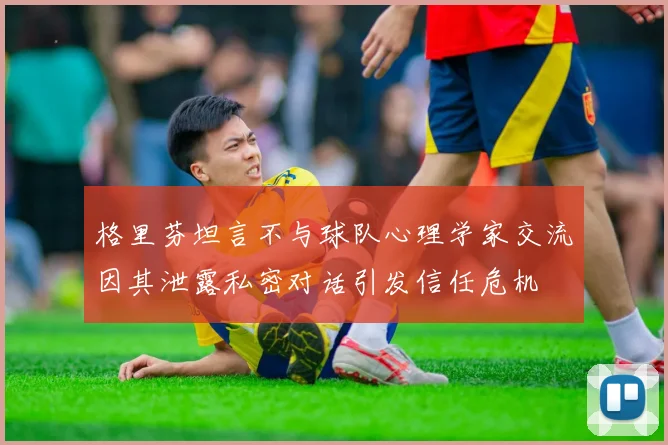 格里芬坦言不与球队心理学家交流因其泄露私密对话引发信任危机
