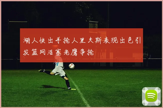 湖人快出手抢人里夫斯表现出色引发篮网活塞老鹰争抢