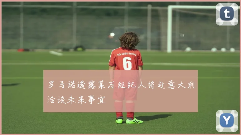 罗马诺透露莱万经纪人将赴意大利洽谈未来事宜