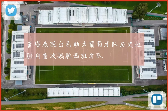 奎塔表现出色助力葡萄牙队历史性胜利首次战胜西班牙队