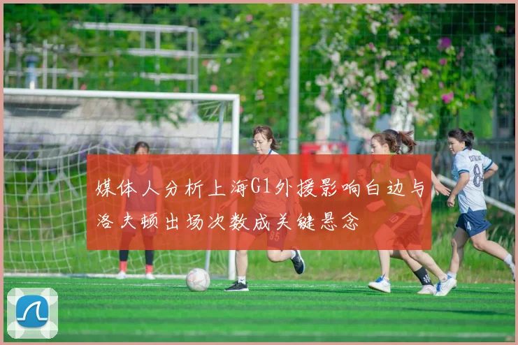 媒体人分析上海G1外援影响白边与洛夫顿出场次数成关键悬念