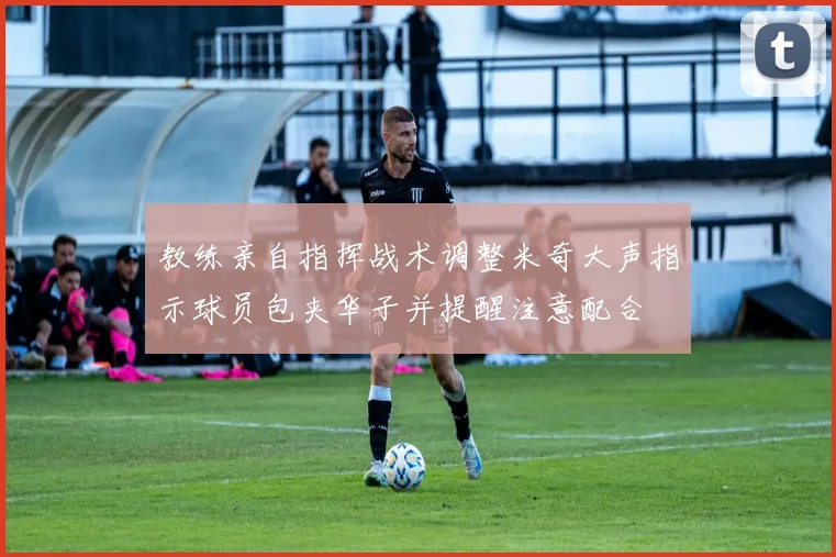 教练亲自指挥战术调整米奇大声指示球员包夹华子并提醒注意配合