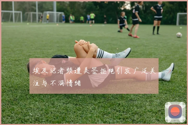埃及记者频遭美签拒绝引发广泛关注与不满情绪