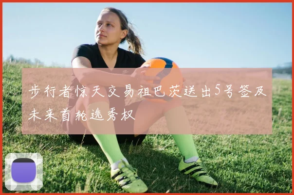 步行者惊天交易祖巴茨送出5号签及未来首轮选秀权