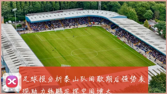 足球报分析泰山队间歇期后强势表现助力韩鹏发挥空间增大