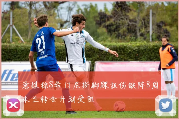 意媒称S希门尼斯脚踝扭伤缺阵8周米兰转会计划受阻