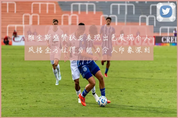 维金斯盛赞狄龙表现出色展现个人风格全方位得分能力令人印象深刻