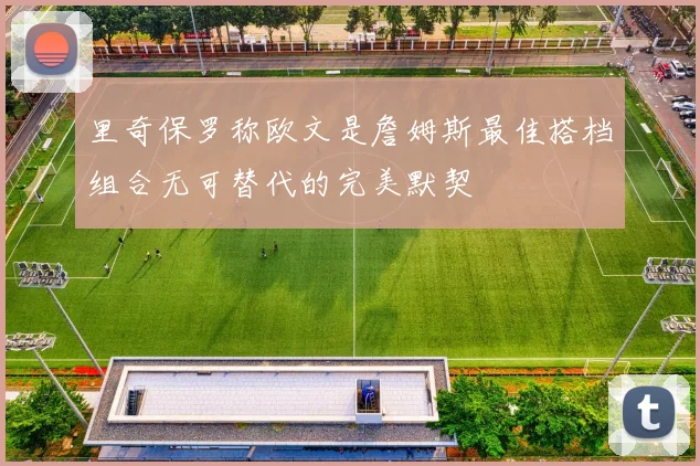 里奇保罗称欧文是詹姆斯最佳搭档组合无可替代的完美默契