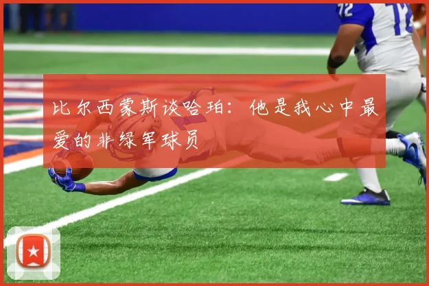 比尔西蒙斯谈哈珀：他是我心中最爱的非绿军球员