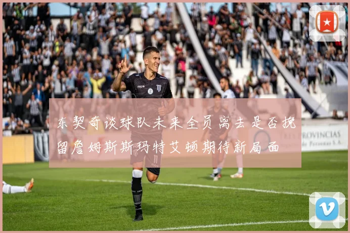 东契奇谈球队未来全员离去是否挽留詹姆斯斯玛特艾顿期待新局面