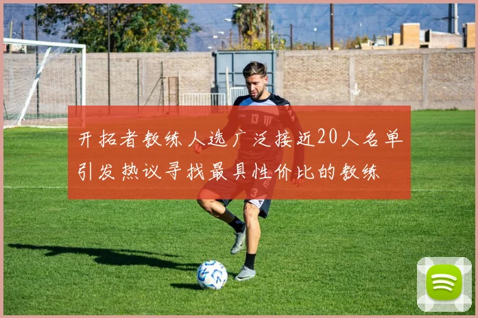 开拓者教练人选广泛接近20人名单引发热议寻找最具性价比的教练