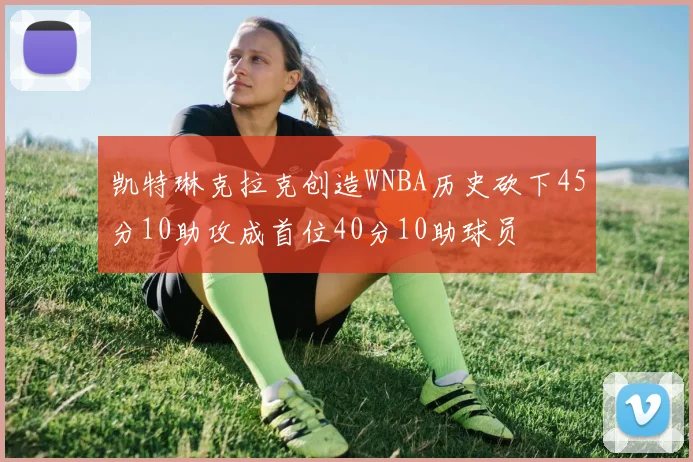 凯特琳克拉克创造WNBA历史砍下45分10助攻成首位40分10助球员