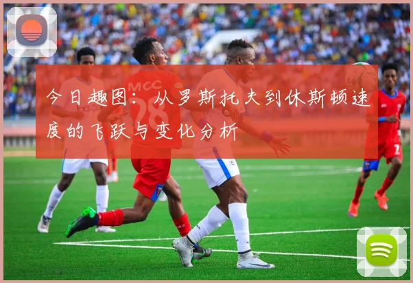 今日趣图：从罗斯托夫到休斯顿速度的飞跃与变化分析