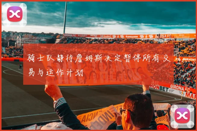 骑士队静待詹姆斯决定暂停所有交易与运作计划