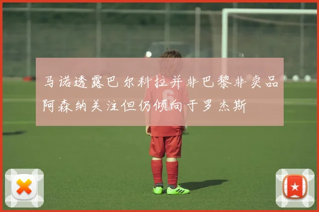 马诺透露巴尔科拉并非巴黎非卖品阿森纳关注但仍倾向于罗杰斯